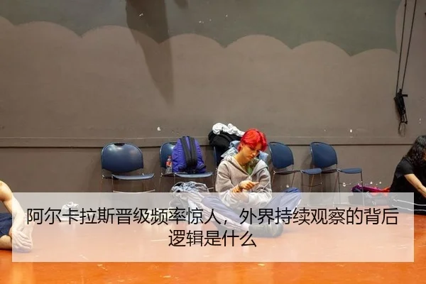 阿尔卡拉斯晋级频率惊人，外界持续观察的背后逻辑是什么
