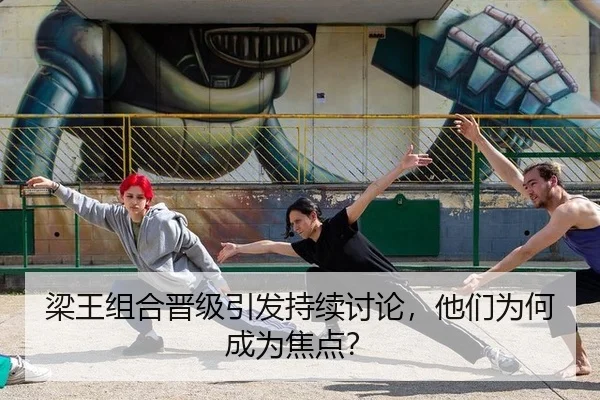 梁王组合晋级引发持续讨论，他们为何成为焦点？