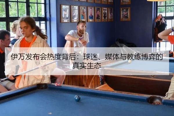 伊万发布会热度背后：球迷、媒体与教练博弈的真实生态